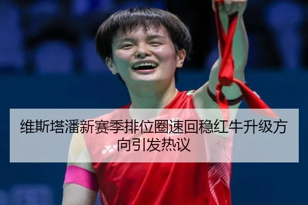 维斯塔潘新赛季排位圈速回稳红牛升级方向引发热议