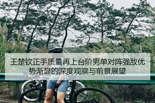 王楚钦正手质量再上台阶男单对阵强敌优势渐显的深度观察与前景展望（WukongSports）